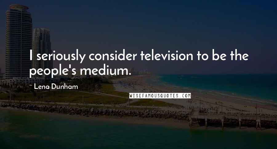 Lena Dunham Quotes: I seriously consider television to be the people's medium.
