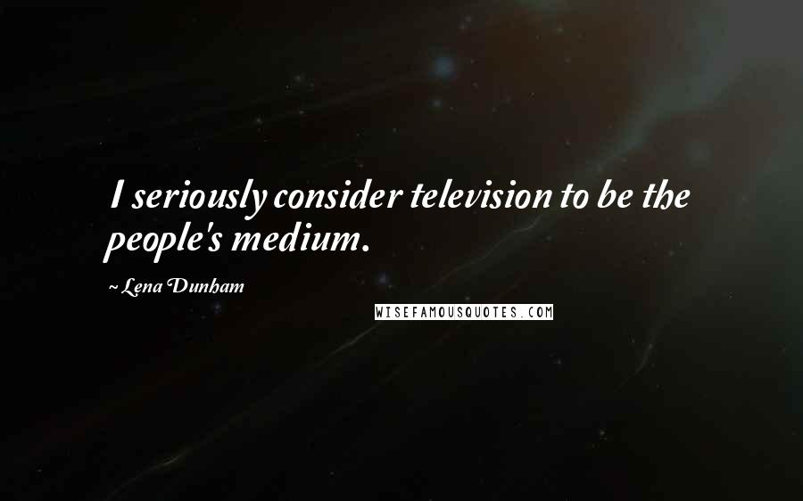 Lena Dunham Quotes: I seriously consider television to be the people's medium.