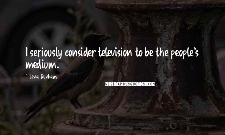 Lena Dunham Quotes: I seriously consider television to be the people's medium.