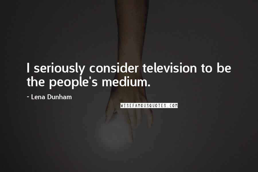 Lena Dunham Quotes: I seriously consider television to be the people's medium.