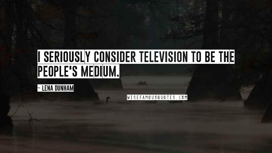 Lena Dunham Quotes: I seriously consider television to be the people's medium.