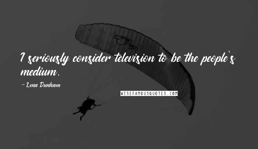 Lena Dunham Quotes: I seriously consider television to be the people's medium.