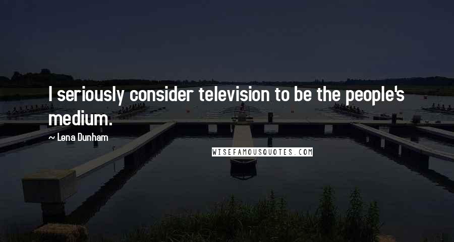 Lena Dunham Quotes: I seriously consider television to be the people's medium.