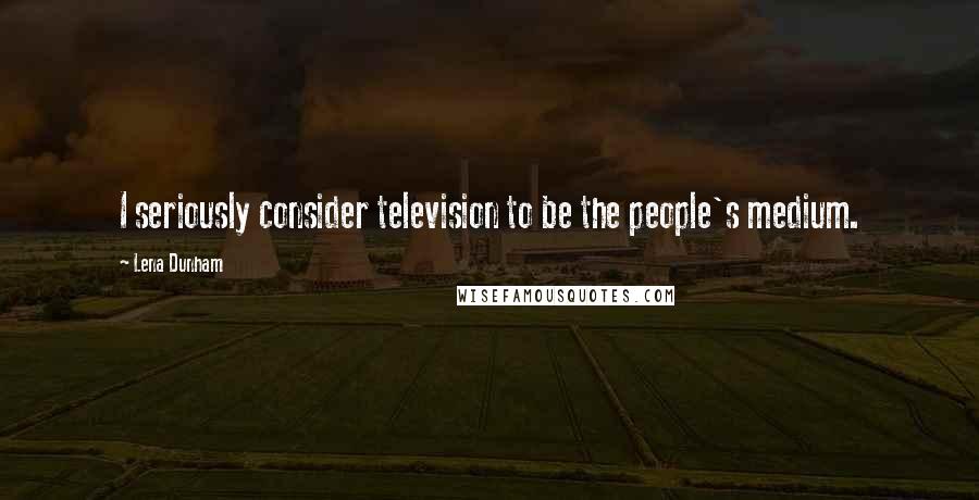 Lena Dunham Quotes: I seriously consider television to be the people's medium.