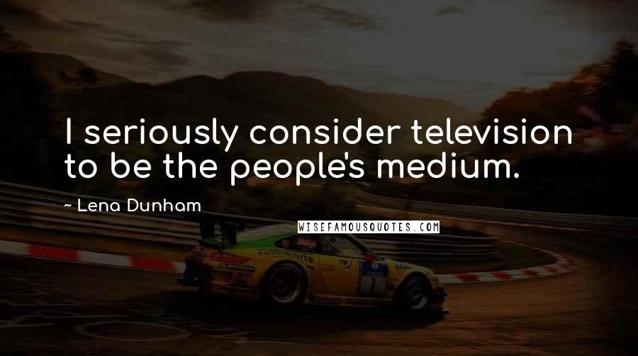 Lena Dunham Quotes: I seriously consider television to be the people's medium.