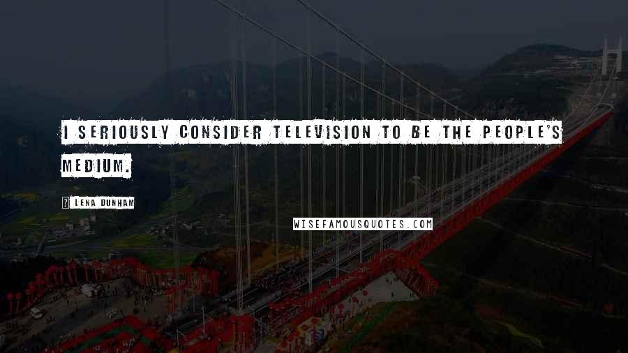 Lena Dunham Quotes: I seriously consider television to be the people's medium.