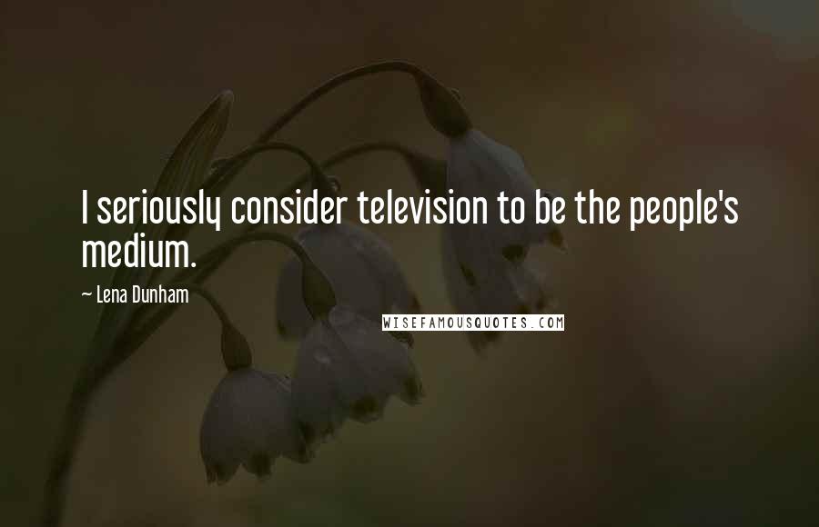 Lena Dunham Quotes: I seriously consider television to be the people's medium.