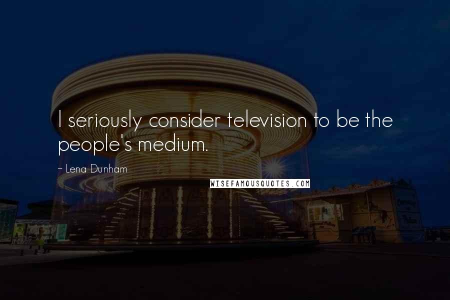 Lena Dunham Quotes: I seriously consider television to be the people's medium.