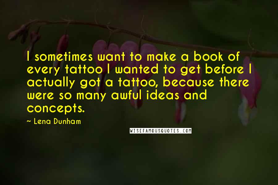 Lena Dunham Quotes: I sometimes want to make a book of every tattoo I wanted to get before I actually got a tattoo, because there were so many awful ideas and concepts.