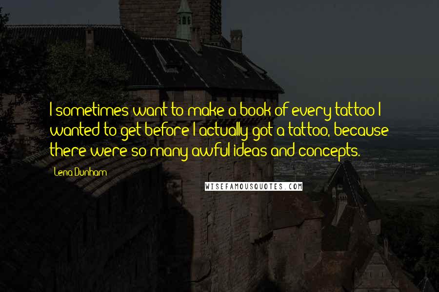 Lena Dunham Quotes: I sometimes want to make a book of every tattoo I wanted to get before I actually got a tattoo, because there were so many awful ideas and concepts.
