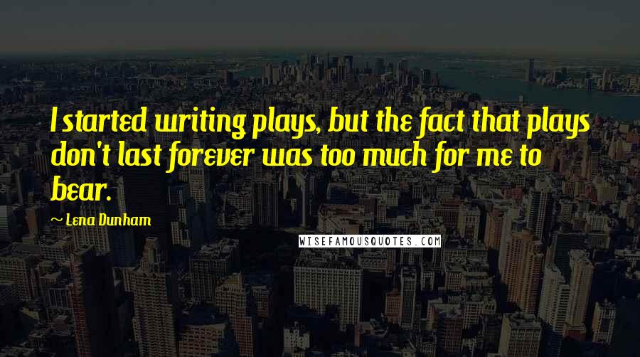 Lena Dunham Quotes: I started writing plays, but the fact that plays don't last forever was too much for me to bear.