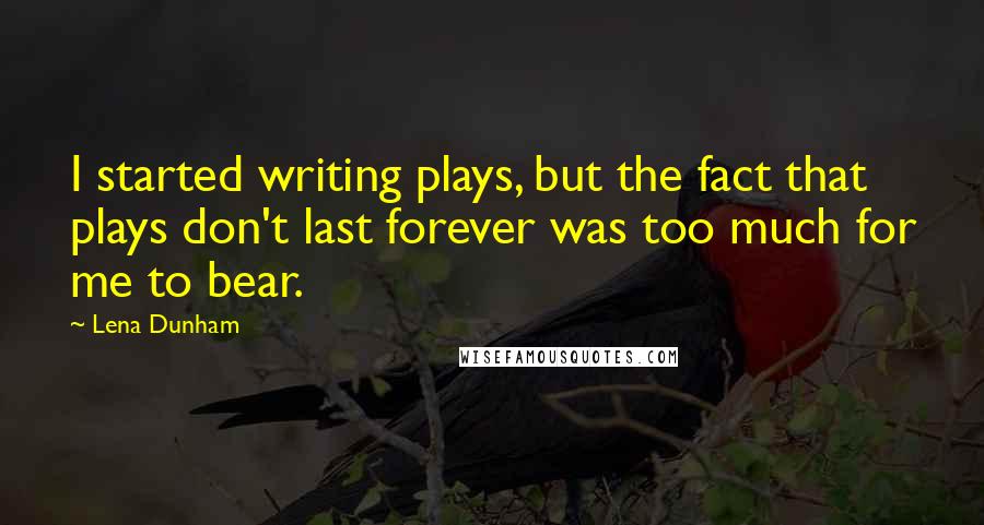 Lena Dunham Quotes: I started writing plays, but the fact that plays don't last forever was too much for me to bear.