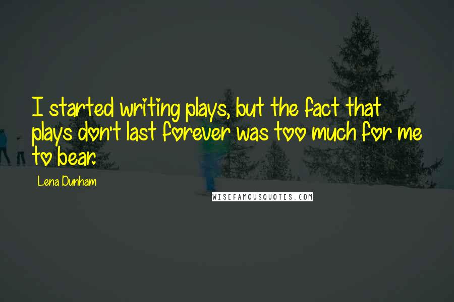 Lena Dunham Quotes: I started writing plays, but the fact that plays don't last forever was too much for me to bear.