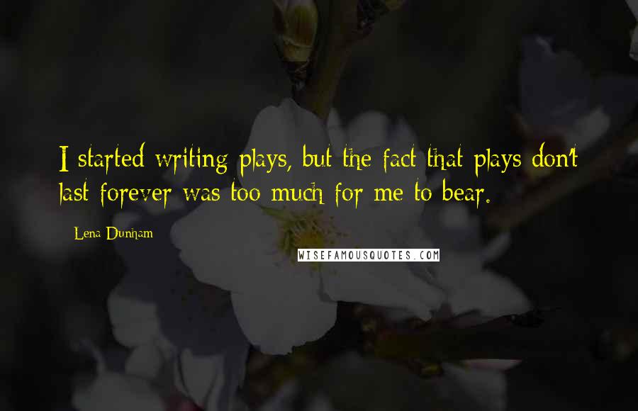 Lena Dunham Quotes: I started writing plays, but the fact that plays don't last forever was too much for me to bear.