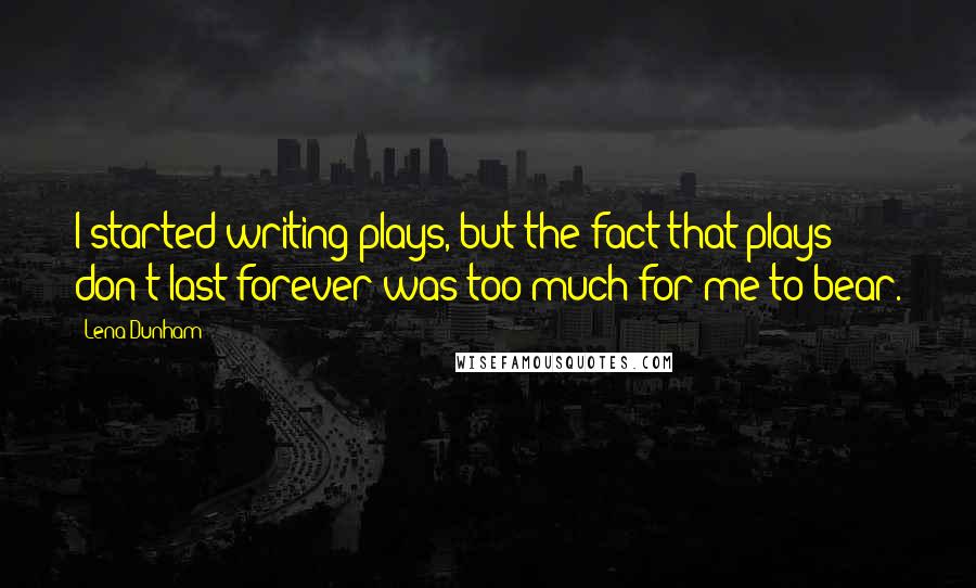 Lena Dunham Quotes: I started writing plays, but the fact that plays don't last forever was too much for me to bear.