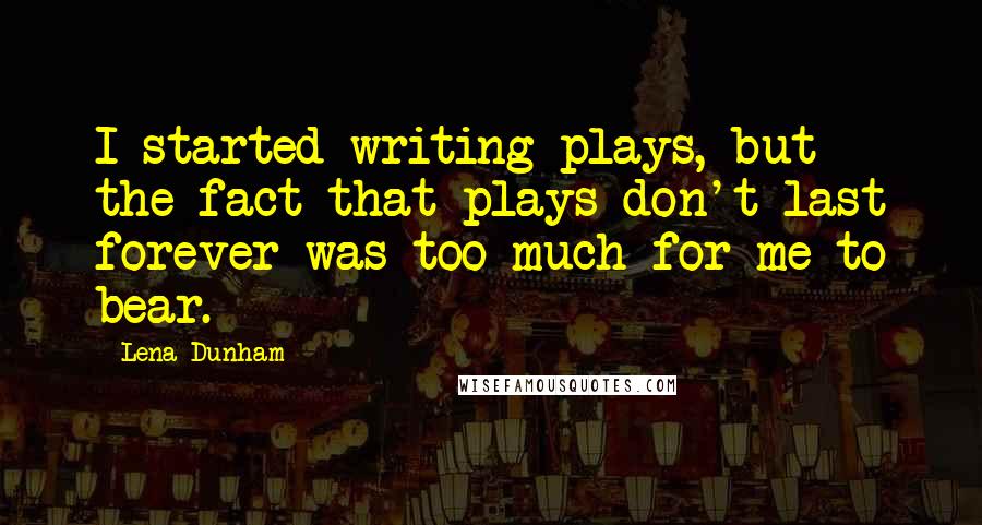 Lena Dunham Quotes: I started writing plays, but the fact that plays don't last forever was too much for me to bear.