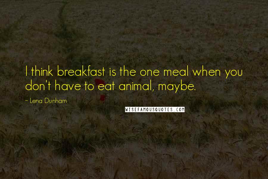 Lena Dunham Quotes: I think breakfast is the one meal when you don't have to eat animal, maybe.