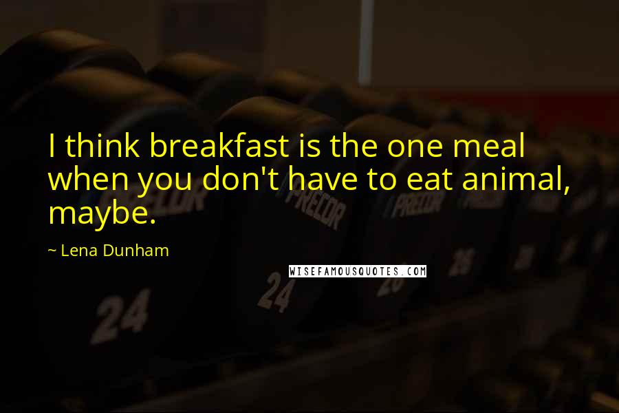 Lena Dunham Quotes: I think breakfast is the one meal when you don't have to eat animal, maybe.