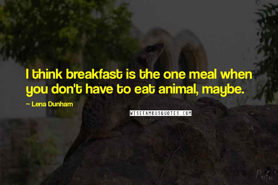 Lena Dunham Quotes: I think breakfast is the one meal when you don't have to eat animal, maybe.