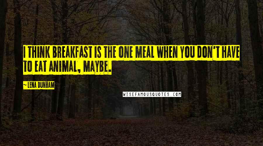 Lena Dunham Quotes: I think breakfast is the one meal when you don't have to eat animal, maybe.