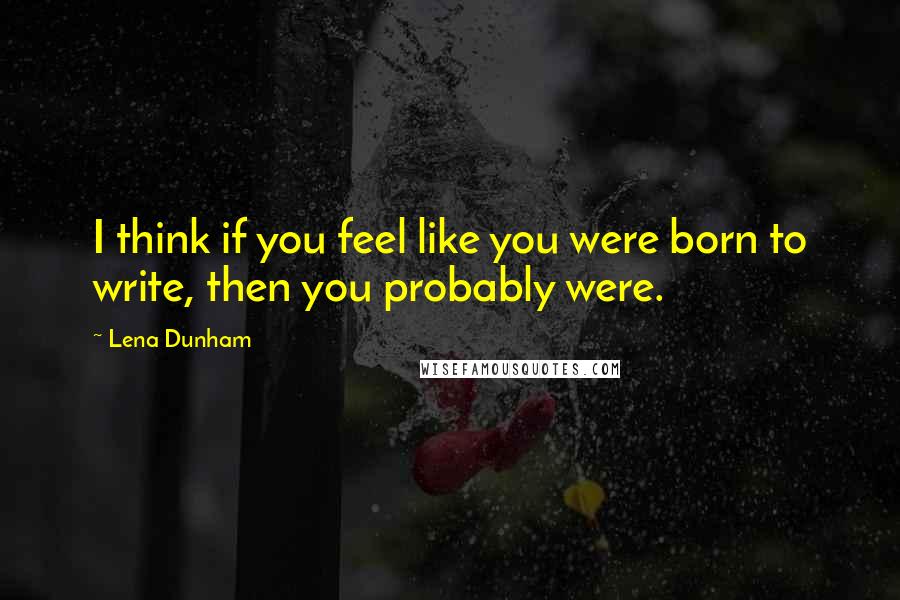 Lena Dunham Quotes: I think if you feel like you were born to write, then you probably were.