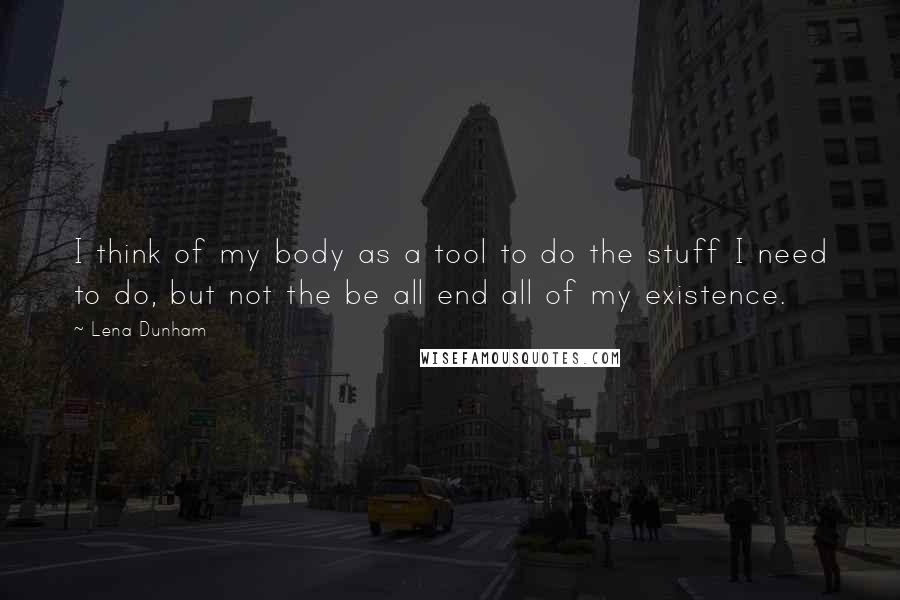 Lena Dunham Quotes: I think of my body as a tool to do the stuff I need to do, but not the be all end all of my existence.