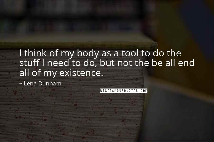 Lena Dunham Quotes: I think of my body as a tool to do the stuff I need to do, but not the be all end all of my existence.