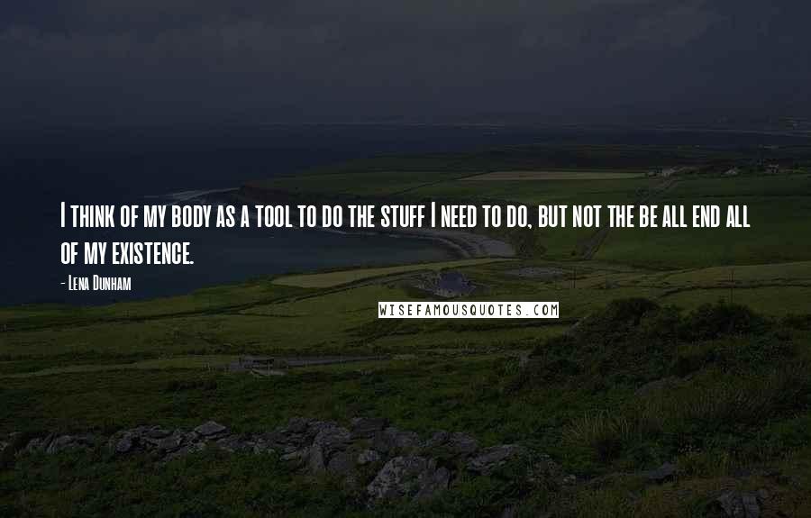 Lena Dunham Quotes: I think of my body as a tool to do the stuff I need to do, but not the be all end all of my existence.