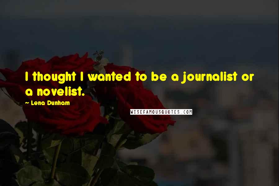 Lena Dunham Quotes: I thought I wanted to be a journalist or a novelist.