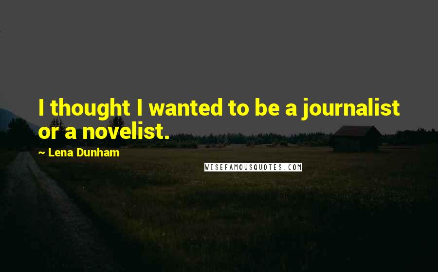 Lena Dunham Quotes: I thought I wanted to be a journalist or a novelist.