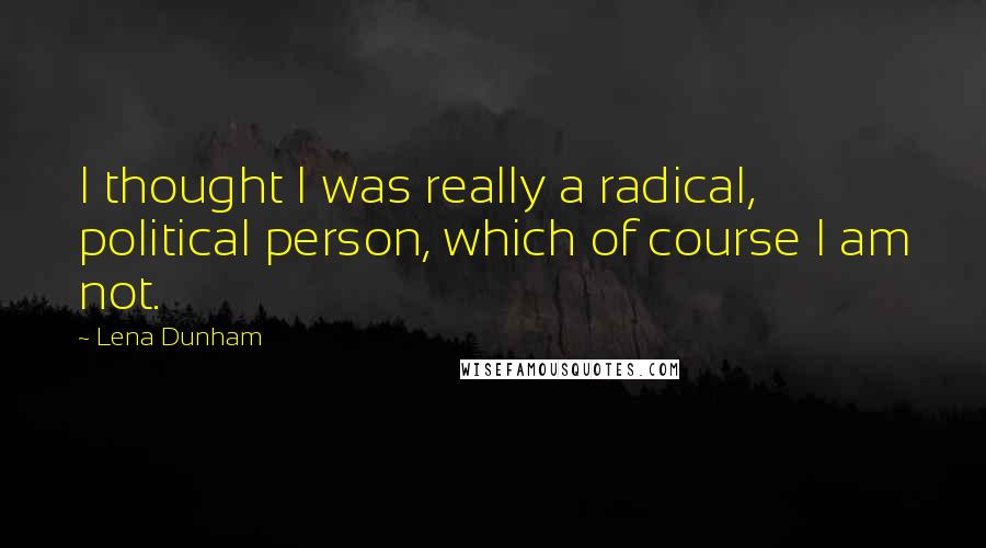 Lena Dunham Quotes: I thought I was really a radical, political person, which of course I am not.