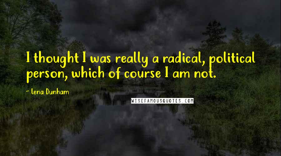 Lena Dunham Quotes: I thought I was really a radical, political person, which of course I am not.