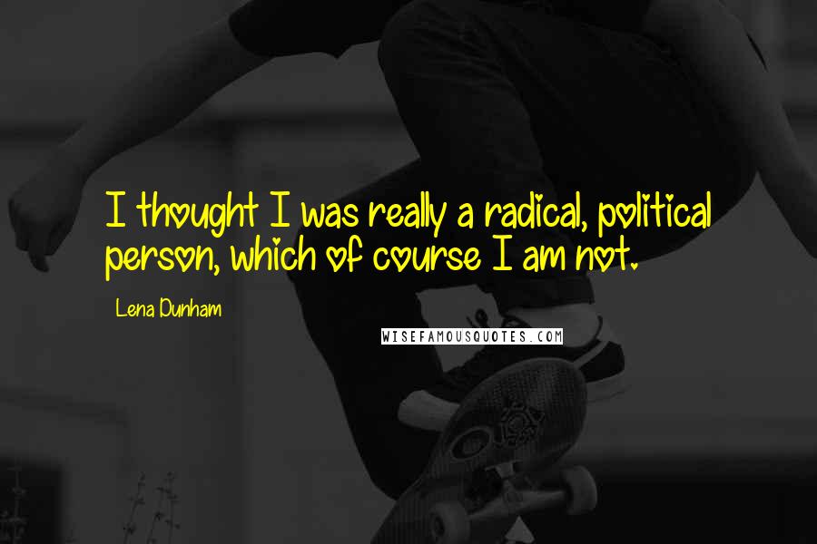 Lena Dunham Quotes: I thought I was really a radical, political person, which of course I am not.