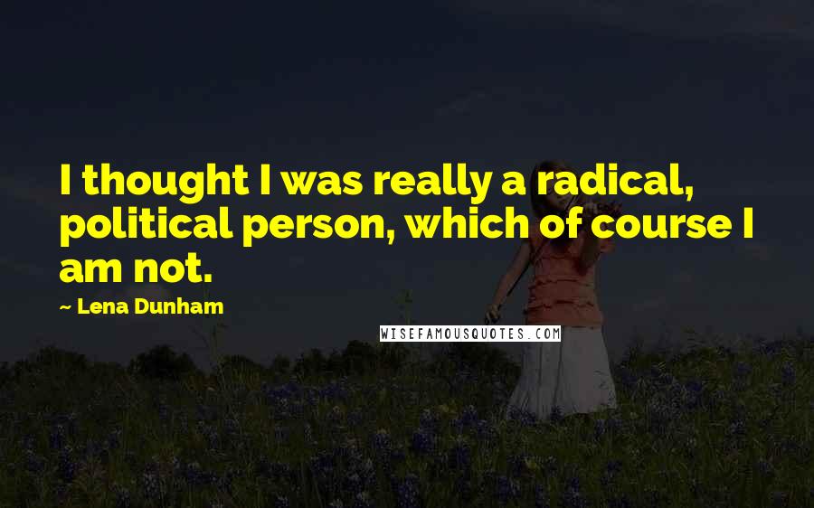 Lena Dunham Quotes: I thought I was really a radical, political person, which of course I am not.