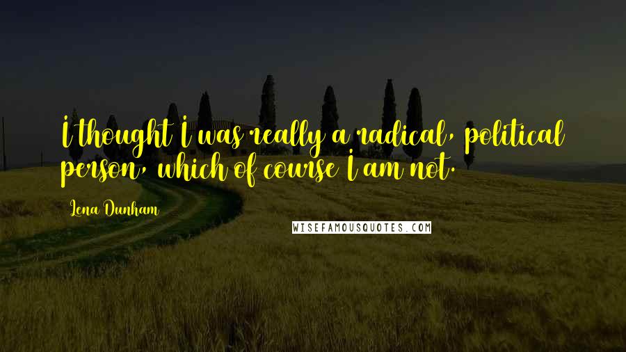 Lena Dunham Quotes: I thought I was really a radical, political person, which of course I am not.