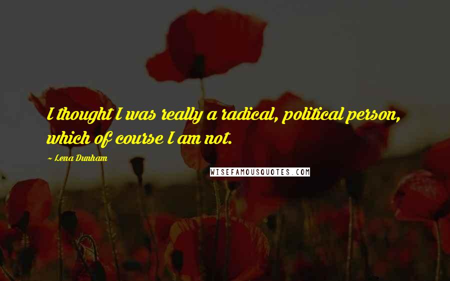 Lena Dunham Quotes: I thought I was really a radical, political person, which of course I am not.