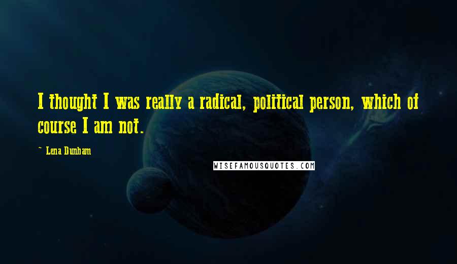 Lena Dunham Quotes: I thought I was really a radical, political person, which of course I am not.