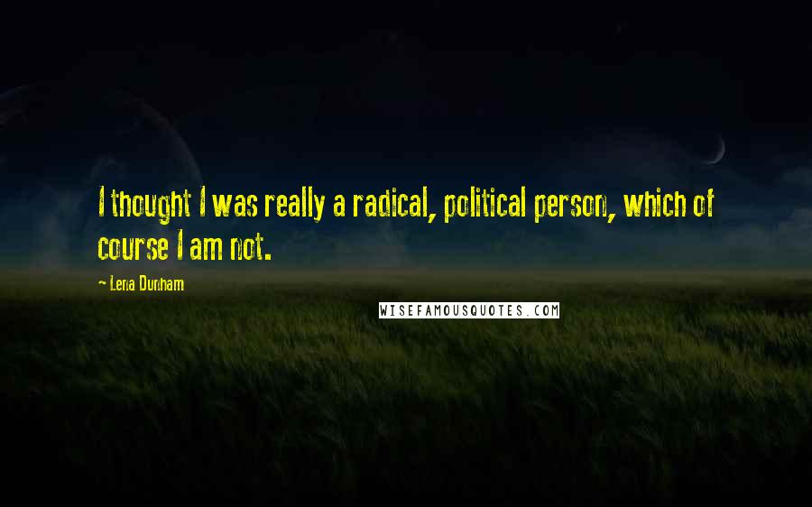 Lena Dunham Quotes: I thought I was really a radical, political person, which of course I am not.