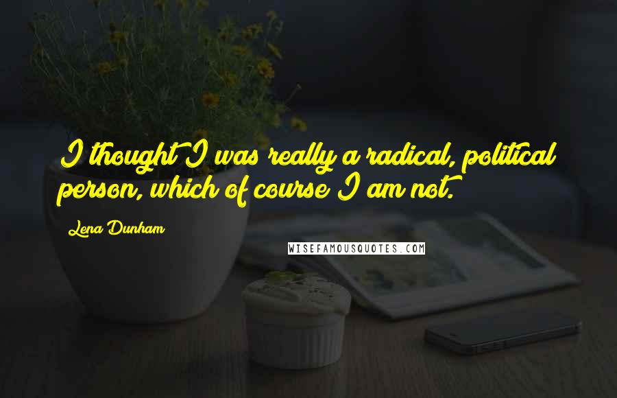 Lena Dunham Quotes: I thought I was really a radical, political person, which of course I am not.