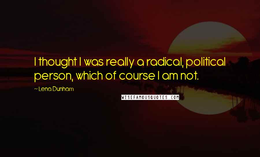 Lena Dunham Quotes: I thought I was really a radical, political person, which of course I am not.