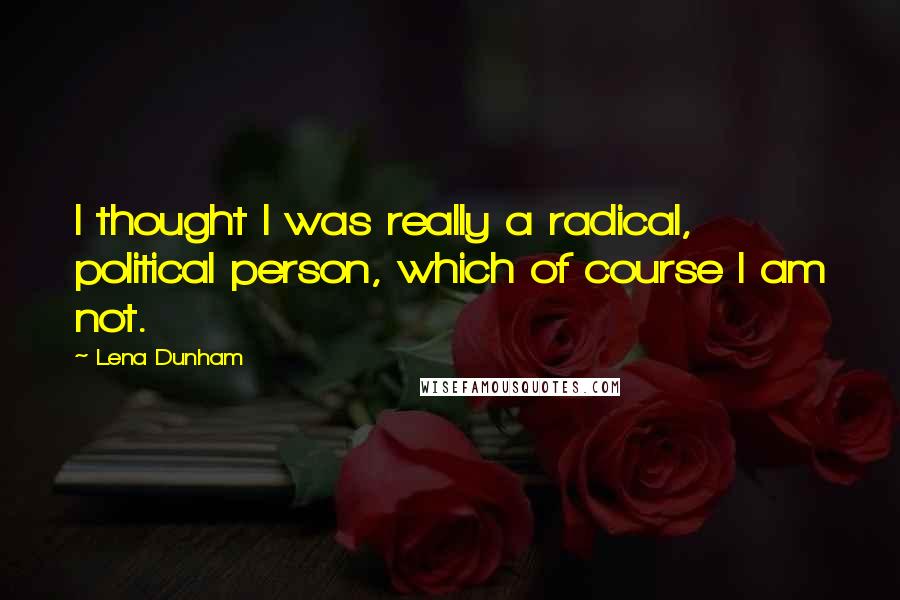 Lena Dunham Quotes: I thought I was really a radical, political person, which of course I am not.