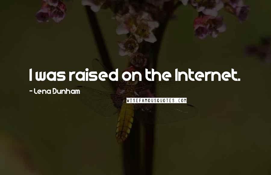 Lena Dunham Quotes: I was raised on the Internet.