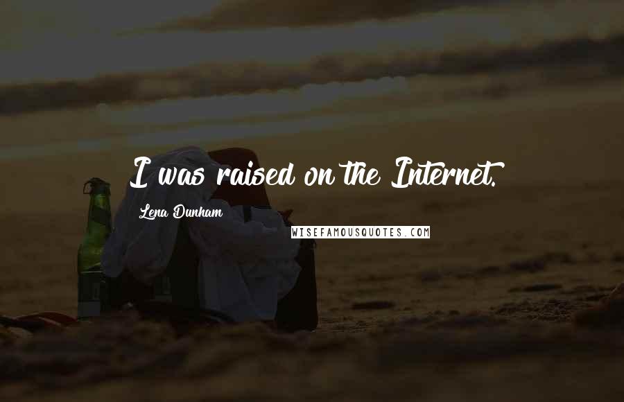 Lena Dunham Quotes: I was raised on the Internet.