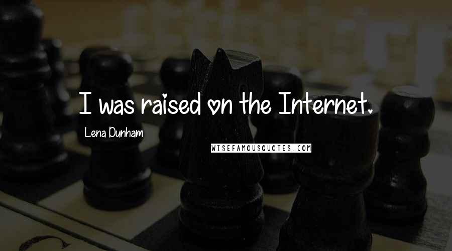 Lena Dunham Quotes: I was raised on the Internet.