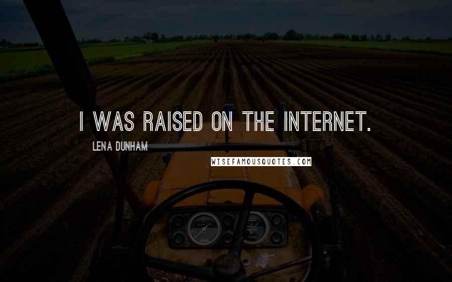 Lena Dunham Quotes: I was raised on the Internet.