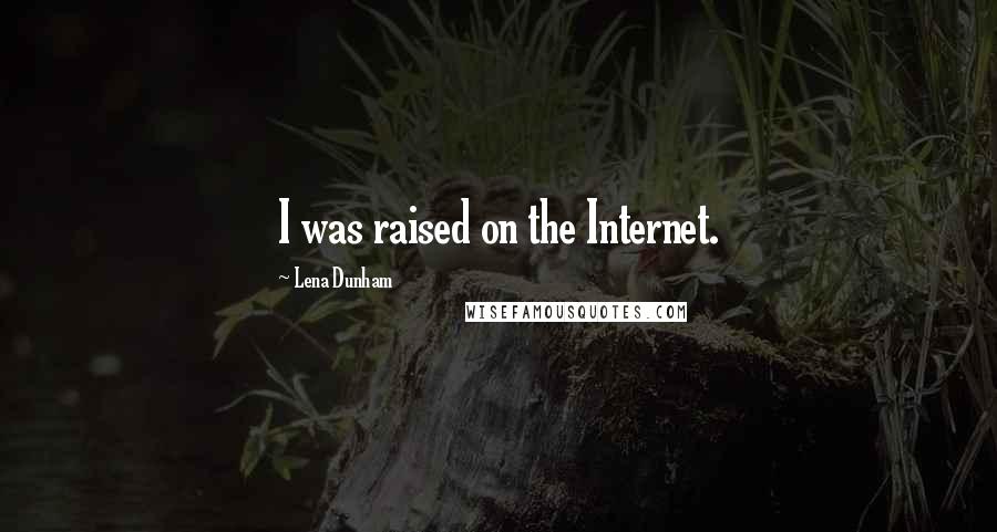 Lena Dunham Quotes: I was raised on the Internet.