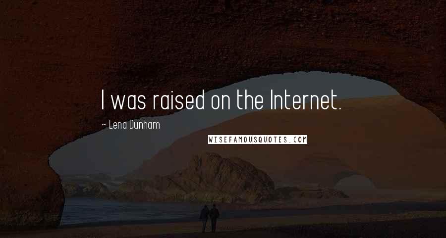 Lena Dunham Quotes: I was raised on the Internet.