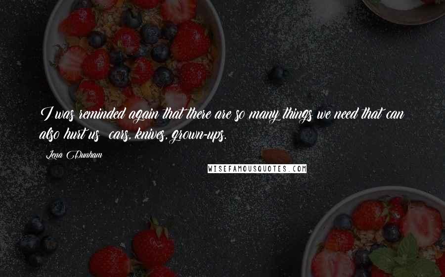 Lena Dunham Quotes: I was reminded again that there are so many things we need that can also hurt us: cars, knives, grown-ups.