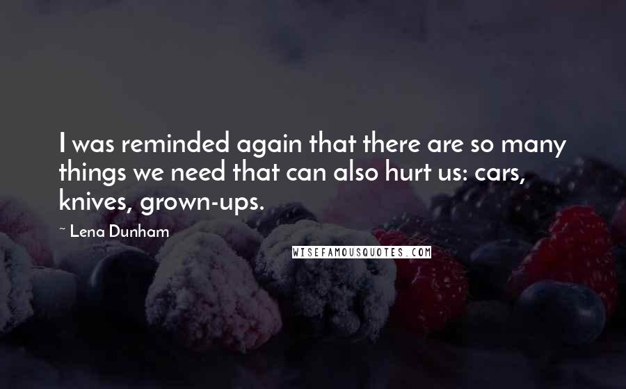 Lena Dunham Quotes: I was reminded again that there are so many things we need that can also hurt us: cars, knives, grown-ups.