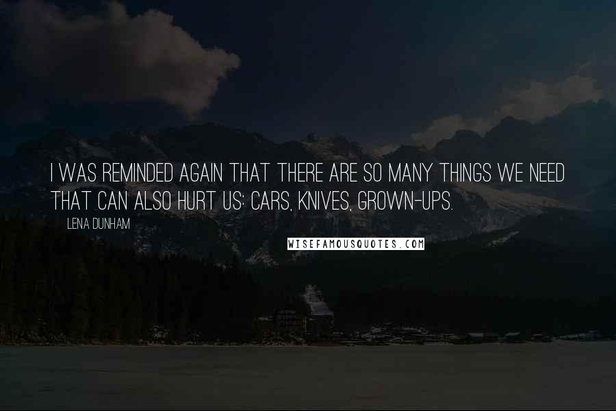 Lena Dunham Quotes: I was reminded again that there are so many things we need that can also hurt us: cars, knives, grown-ups.